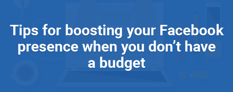 Tips for boosting your Facebook presence when you don’t have a budget